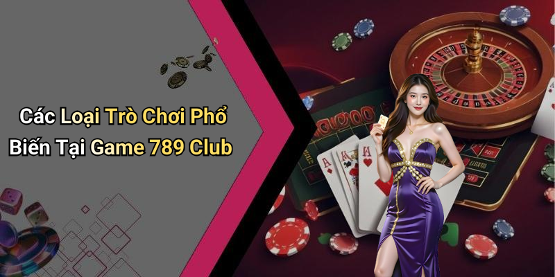 Các Loại Trò Chơi Phổ Biến Tại Game 789 Club