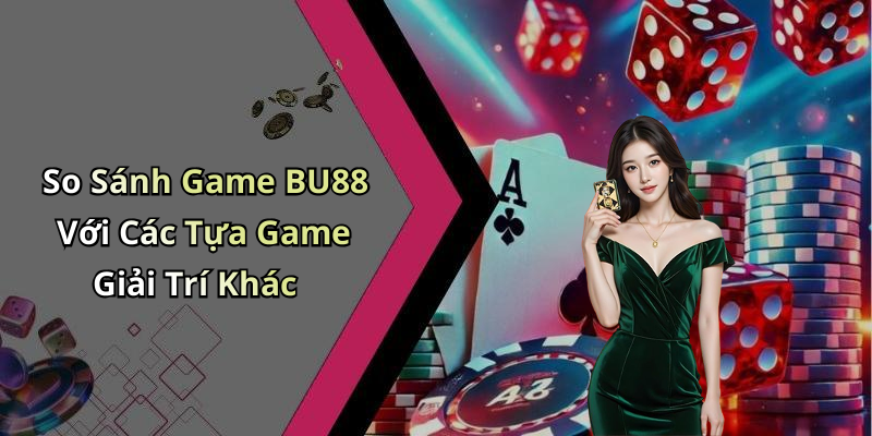 So Sánh Game BU88 Với Các Tựa Game Giải Trí Khác