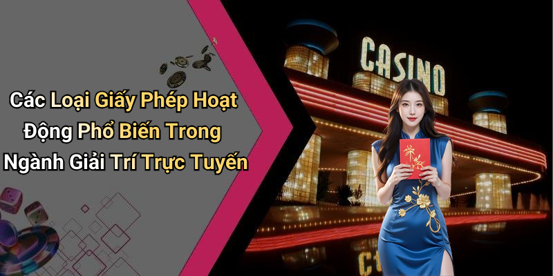 Các Loại Giấy Phép Hoạt Động Phổ Biến Trong Ngành Giải Trí Trực Tuyến