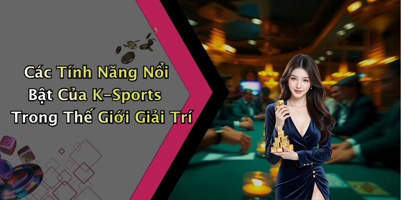 Các Tính Năng Nổi Bật Của K-Sports Trong Thế Giới Giải Trí