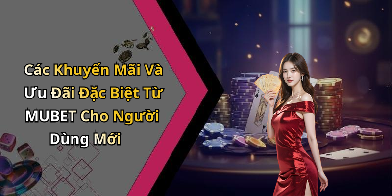 Các Khuyến Mãi Và Ưu Đãi Đặc Biệt Từ MUBET Cho Người Dùng Mới