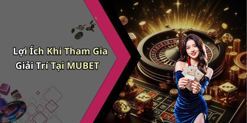 Lợi Ích Khi Tham Gia Giải Trí Tại MUBET