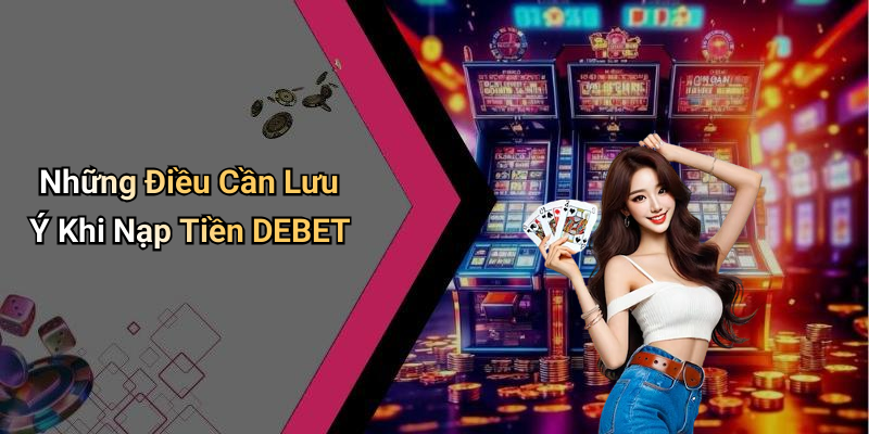 Những Điều Cần Lưu Ý Khi Nạp Tiền DEBET