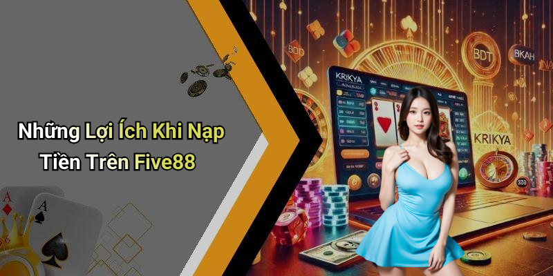 Những Lợi Ích Khi Nạp Tiền Trên Five88