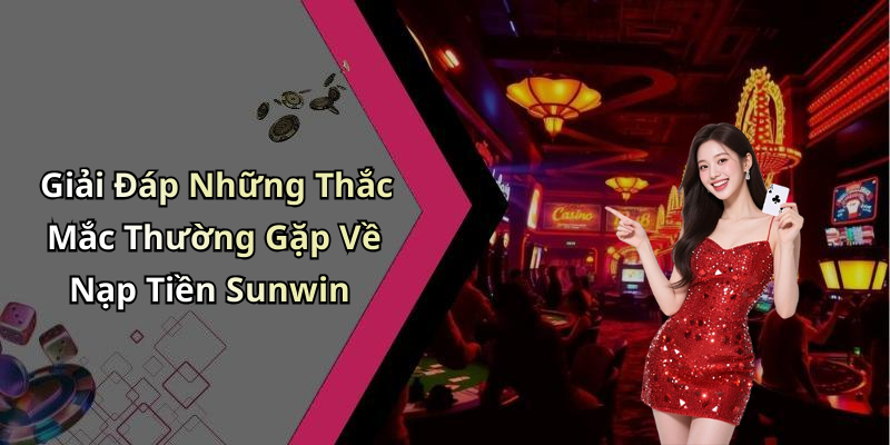 Giải Đáp Những Thắc Mắc Thường Gặp Về Nạp Tiền Sunwin