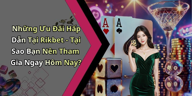 Những Ưu Đãi Hấp Dẫn Tại Rikbet - Tại Sao Bạn Nên Tham Gia Ngay Hôm Nay?