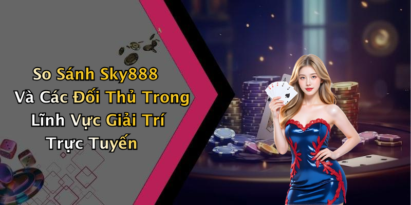So Sánh Sky888 Và Các Đối Thủ Trong Lĩnh Vực Giải Trí Trực Tuyến