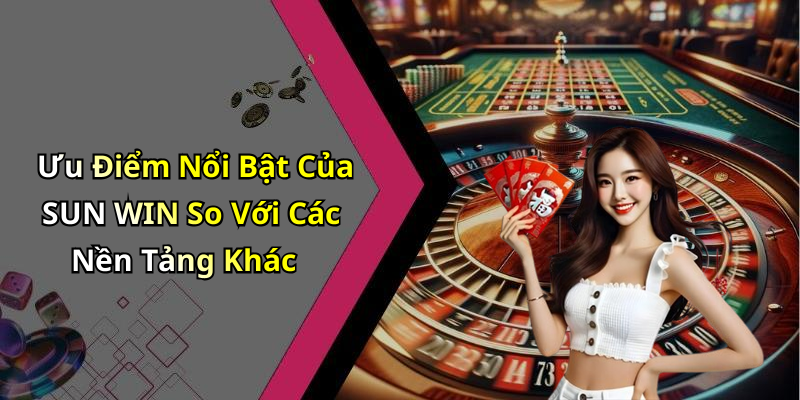 Ưu Điểm Nổi Bật Của SUN WIN So Với Các Nền Tảng Khác