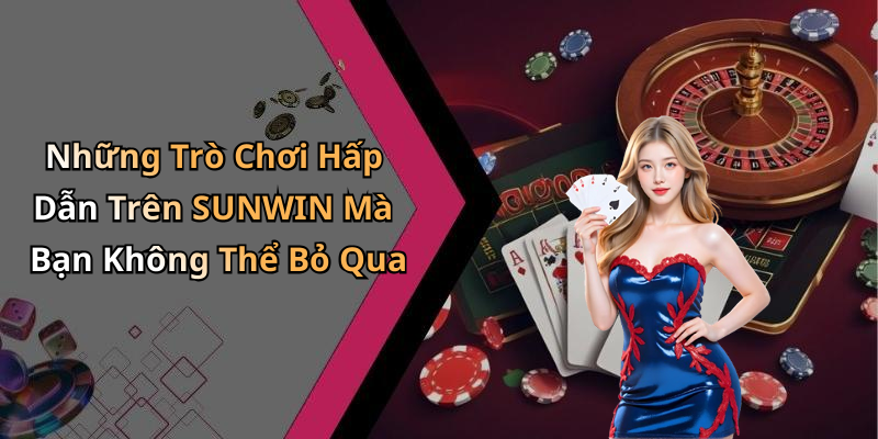 Những Trò Chơi Hấp Dẫn Trên SUNWIN Mà Bạn Không Thể Bỏ Qua