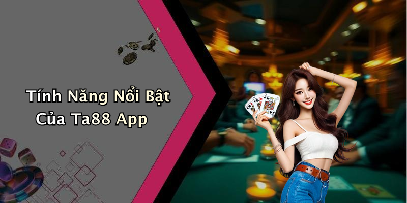 Tính Năng Nổi Bật Của Ta88 App