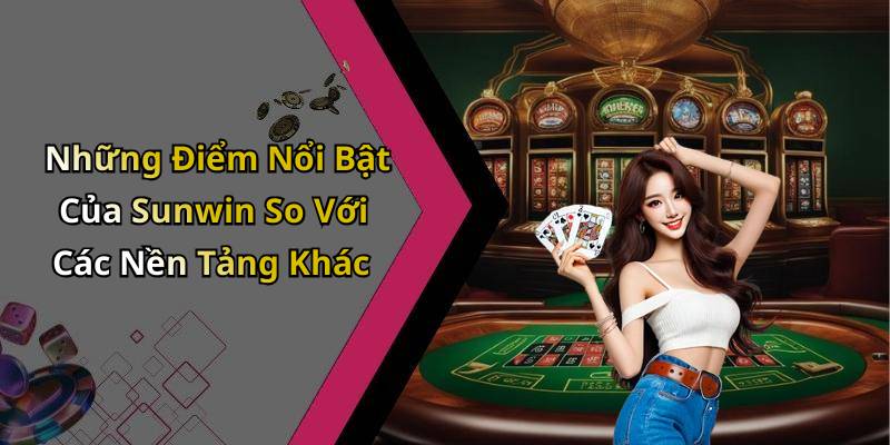 Những Điểm Nổi Bật Của Sunwin So Với Các Nền Tảng Khác