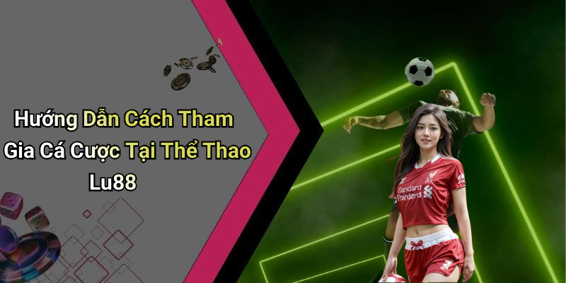 Hướng Dẫn Cách Tham Gia Cá Cược Tại Thể Thao Lu88