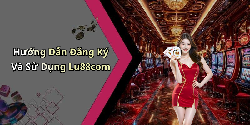 Hướng Dẫn Đăng Ký Và Sử Dụng Lu88com