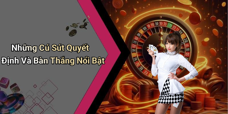 Những Cú Sút Quyết Định Và Bàn Thắng Nổi Bật
