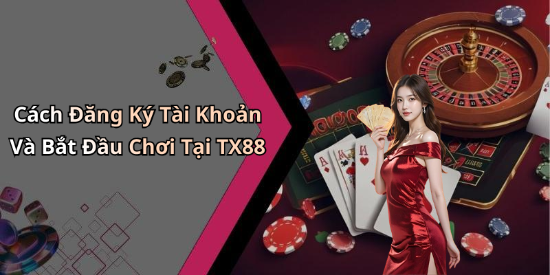 Cách Đăng Ký Tài Khoản Và Bắt Đầu Chơi Tại TX88