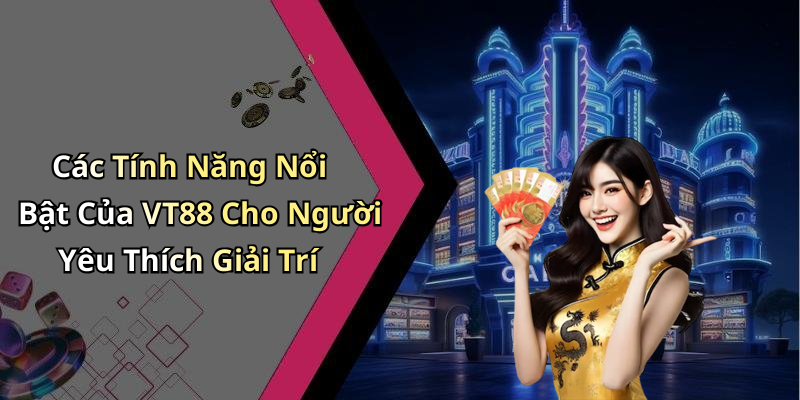 Các Tính Năng Nổi Bật Của VT88 Cho Người Yêu Thích Giải Trí