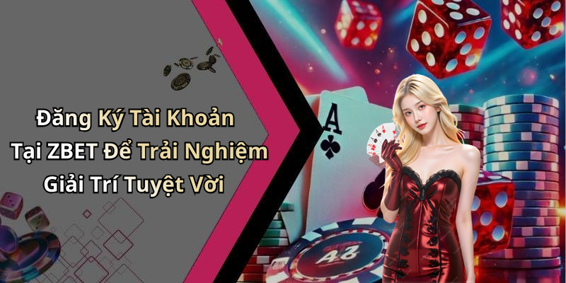 Đăng Ký Tài Khoản Tại ZBET Để Trải Nghiệm Giải Trí Tuyệt Vời
